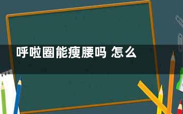 呼啦圈能瘦腰吗 怎么转呼啦圈减肥